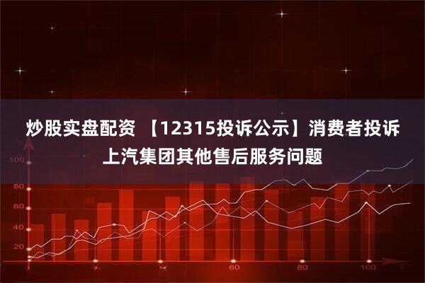 炒股实盘配资 【12315投诉公示】消费者投诉上汽集团其他售后服务问题