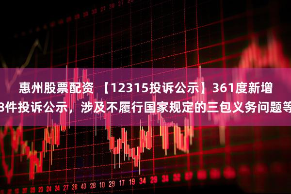 惠州股票配资 【12315投诉公示】361度新增8件投诉公示，涉及不履行国家规定的三包义务问题等