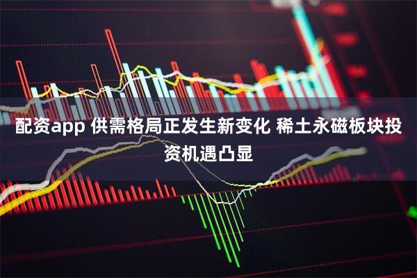 配资app 供需格局正发生新变化 稀土永磁板块投资机遇凸显