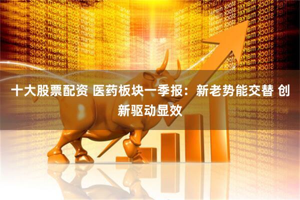 十大股票配资 医药板块一季报：新老势能交替 创新驱动显效