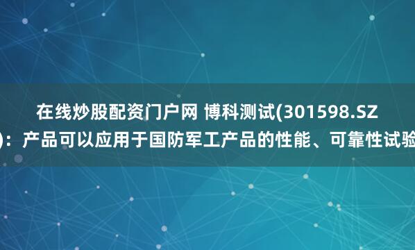 在线炒股配资门户网 博科测试(301598.SZ)：产品可以应用于国防军工产品的性能、可靠性试验