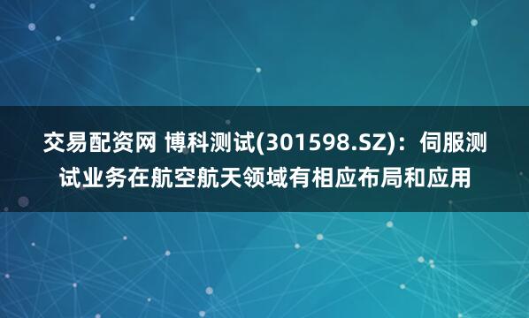 交易配资网 博科测试(301598.SZ)：伺服测试业务在航空航天领域有相应布局和应用