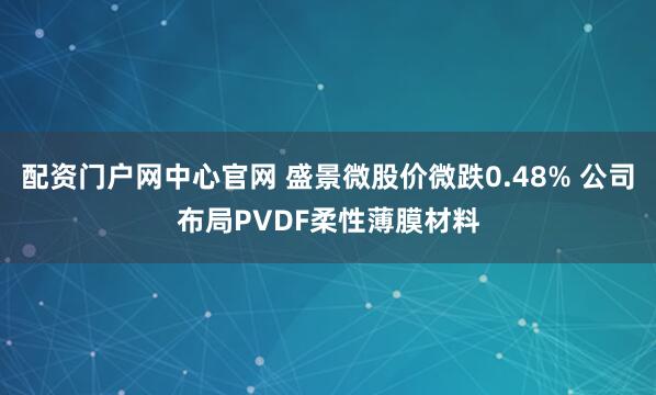 配资门户网中心官网 盛景微股价微跌0.48% 公司布局PVDF柔性薄膜材料