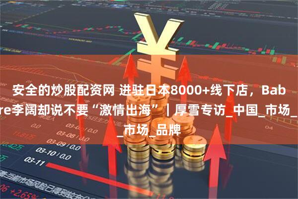 安全的炒股配资网 进驻日本8000+线下店，Babycare李阔却说不要“激情出海”｜厚雪专访_中国_市场_品牌