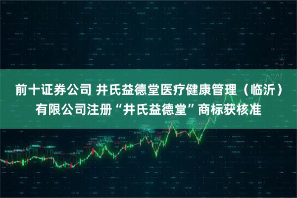 前十证券公司 井氏益德堂医疗健康管理（临沂）有限公司注册“井氏益德堂”商标获核准