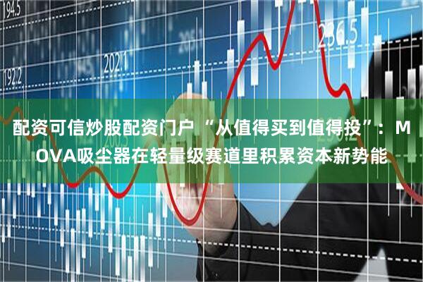 配资可信炒股配资门户 “从值得买到值得投”:MOVA吸尘器在轻量级赛道里积累资本新势能