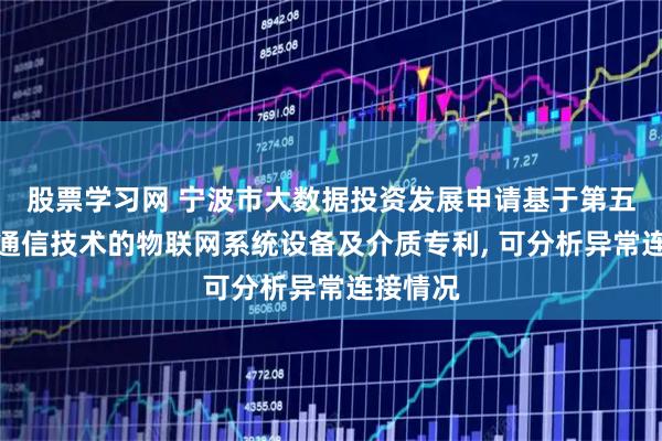 股票学习网 宁波市大数据投资发展申请基于第五代移动通信技术的物联网系统设备及介质专利, 可分析异常连接情况