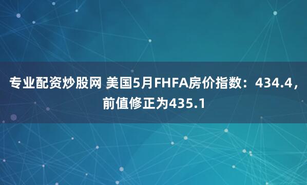 专业配资炒股网 美国5月FHFA房价指数：434.4，前值修正为435.1