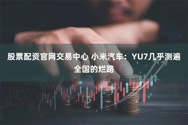 股票配资官网交易中心 小米汽车：YU7几乎测遍全国的烂路