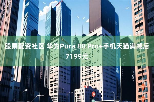 股票配资社区 华为Pura 80 Pro+手机天猫满减后7199元