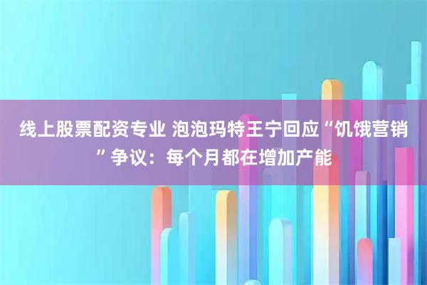 线上股票配资专业 泡泡玛特王宁回应“饥饿营销”争议:每个月都在增加产能