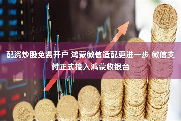 配资炒股免费开户 鸿蒙微信适配更进一步 微信支付正式接入鸿蒙收银台
