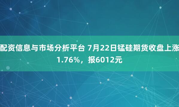 配资信息与市场分析平台 7月22日锰硅期货收盘上涨1.76%，报6012元