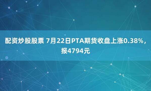 配资炒股股票 7月22日PTA期货收盘上涨0.38%，报4794元
