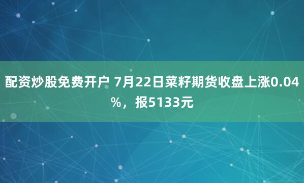 配资炒股免费开户 7月22日菜籽期货收盘上涨0.04%，报5133元