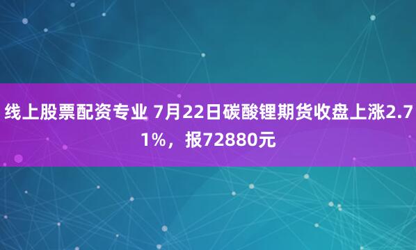 线上股票配资专业 7月22日碳酸锂期货收盘上涨2.71%，报72880元