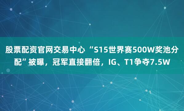 股票配资官网交易中心 “S15世界赛500W奖池分配”被曝，冠军直接翻倍，IG、T1争夺7.5W