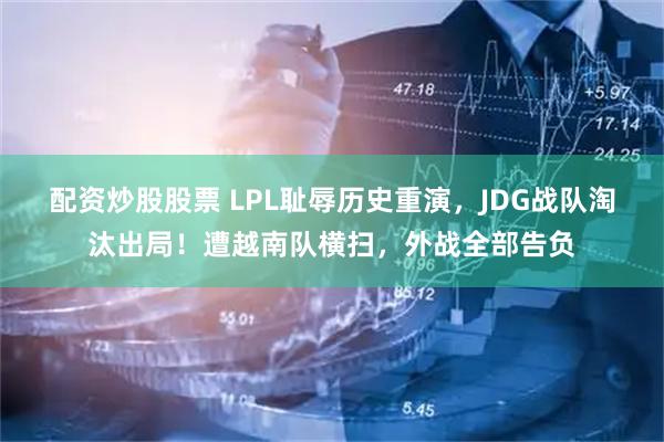 配资炒股股票 LPL耻辱历史重演,JDG战队淘汰出局!遭越南队横扫,外战全部告负