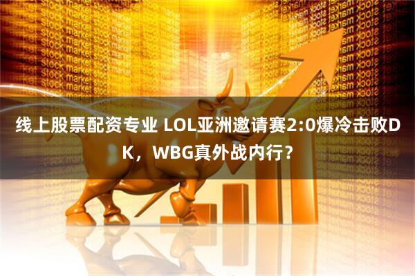 线上股票配资专业 LOL亚洲邀请赛2:0爆冷击败DK，WBG真外战内行？