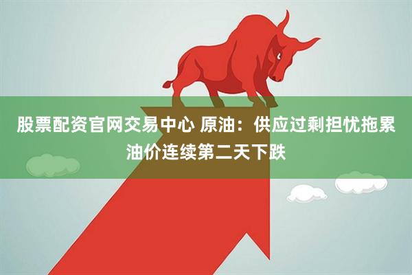 股票配资官网交易中心 原油:供应过剩担忧拖累油价连续第二天下跌