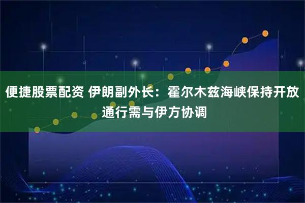 便捷股票配资 伊朗副外长：霍尔木兹海峡保持开放 通行需与伊方协调