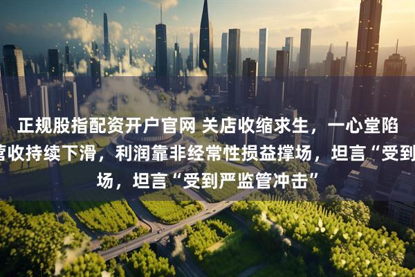 正规股指配资开户官网 关店收缩求生，一心堂陷转型阵痛：营收持续下滑，利润靠非经常性损益撑场，坦言“受到严监管冲击”