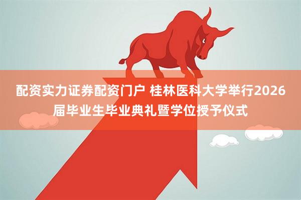 配资实力证券配资门户 桂林医科大学举行2026届毕业生毕业典礼暨学位授予仪式