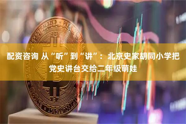 配资咨询 从“听”到“讲”：北京史家胡同小学把党史讲台交给二年级萌娃