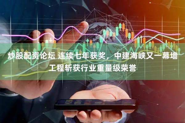 炒股配资论坛 连续七年获奖，中建海峡又一幕墙工程斩获行业重量级荣誉
